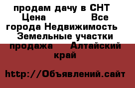 продам дачу в СНТ › Цена ­ 500 000 - Все города Недвижимость » Земельные участки продажа   . Алтайский край